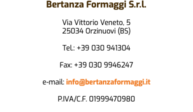 Bertanza Formaggi S.r.l. Via Vittorio Veneto, 5 25034 Orzinuovi (BS) Tel.: +39 030 941304 Fax: +39 030 9946247 e-mail: info@bertanzaformaggi.it P.IVA/C.F. 01999470980 